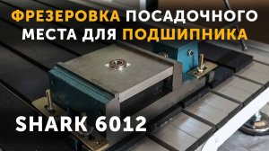 SHARK 6012 - Фрезеровка посадочного места для подшипника