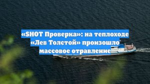 «SHOT Проверка»: на теплоходе «Лев Толстой» произошло массовое отравление