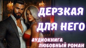 АУДИОКНИГА: ДЕРЗКАЯ ДЛЯ НЕГО: СЛУШАТЬ ЛЮБОВНЫЙ РОМАН
