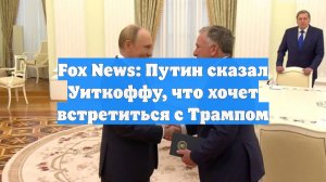 Fox News: Путин сказал Уиткоффу, что хочет встретиться с Трампом