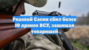 Рядовой Сасин сбил более 10 дронов ВСУ, защищая товарищей