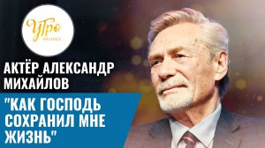 Актёр Александр Михайлов: "Как Господь сохранил мне жизнь"
