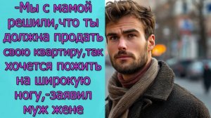 - Мы с мамой решили, что ты должна продать свою квартиру, так хочется пожить на широкую ногу