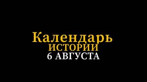 КАЛЕНДАРЬ ИСТОРИИ 6 АВГУСТА