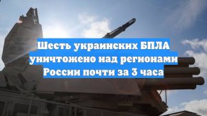 Шесть украинских БПЛА уничтожено над регионами России почти за 3 часа