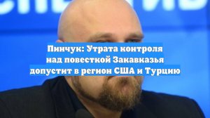 Пинчук: Утрата контроля над повесткой Закавказья допустит в регион США и Турцию