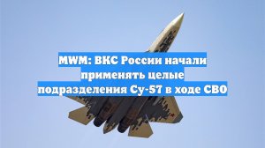 MWM: ВКС России начали применять целые подразделения Су-57 в ходе СВО