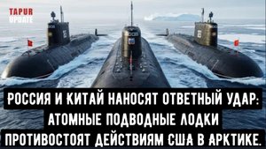 Россия и Китай наносят ответный удар: Атомные подводные лодки противостоят действиям США в Арктике.