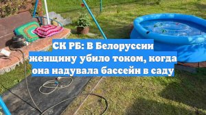СК РБ: В Белоруссии женщину убило током, когда она надувала бассейн в саду