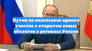 Путин по видеосвязи принял участие в открытии новых объектов в регионах России