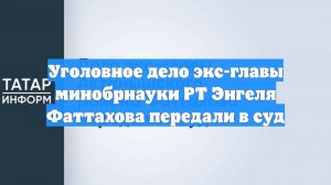 Уголовное дело экс-главы минобрнауки РТ Энгеля Фаттахова передали в суд