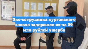 Экс-сотрудника курганского завода задержали из-за 29 млн рублей ущерба