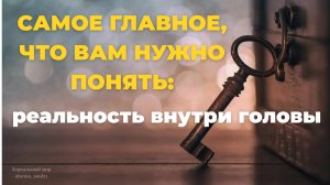 САМОЕ ГЛАВНОЕ, ЧТО ВАМ НУЖНО ПОНЯТЬ: реальность внутри головы