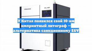 У Китая появился свой 10-нм импринтный литограф — альтернатива санкционному EUV