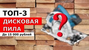 3 Лучших Дисковых ПИЛЫ до 15 000 рублей