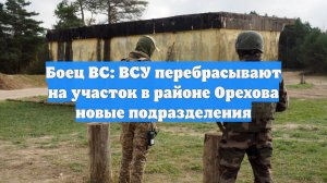 Боец ВС: ВСУ перебрасывают на участок в районе Орехова новые подразделения