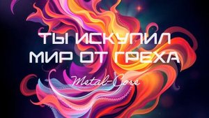 Ты искупил Мир от греха (Metal-core).mp4