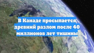 В Канаде просыпается древний разлом после 40 миллионов лет тишины