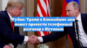 Рубио: Трамп в ближайшие дни может провести телефонный разговор с Путиным