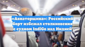 «Авиаторщина»: Российский борт избежал столкновения с судном IndiGo над Индией