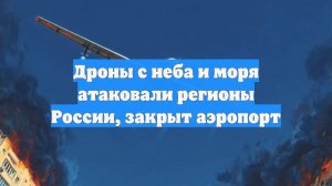 Дроны с неба и моря атаковали регионы России, закрыт аэропорт
