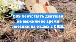 CBS News: Пять девушек не выжили во время поездки на отдых в США