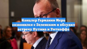 Канцлер Германии Мерц созвонился с Зеленским и обсудил встречу Путина и Уиткоффа