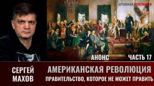 АНОНС. Сергей Махов. Американская Революция. Часть 17. Правительство, которое не может править