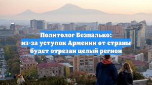 Политолог Безпалько: из-за уступок Армении от страны будет отрезан целый регион