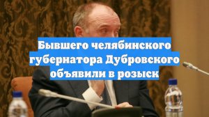Бывшего челябинского губернатора Дубровского объявили в розыск