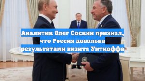 Аналитик Олег Соскин признал, что Россия довольна результатами визита Уиткоффа