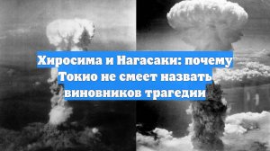 Хиросима и Нагасаки: почему Токио не смеет назвать виновников трагедии