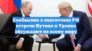 Сообщение о подготовке РФ встречи Путина и Трампа обсуждают по всему миру