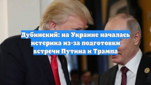 Дубинский: на Украине началась истерика из-за подготовки встречи Путина и Трампа