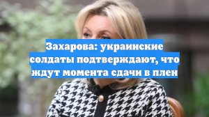 Захарова: украинские солдаты подтверждают, что ждут момента сдачи в плен