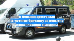 В Испании арестовали 16-летнюю британку за попытку изнасилования женщины