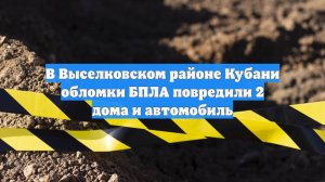 В Выселковском районе Кубани обломки БПЛА повредили 2 дома и автомобиль