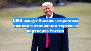 США введут больше вторичных пошлин в отношении торговых партнеров России