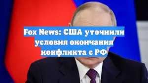 Fox News: США уточнили условия окончания конфликта с РФ