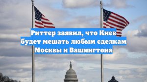 Риттер заявил, что Киев будет мешать любым сделкам Москвы и Вашингтона