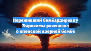 Переживший бомбардировку Хиросимы рассказал о японской ядерной бомбе