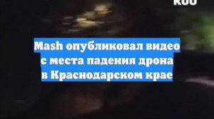 Mash опубликовал видео с места падения дрона в Краснодарском крае