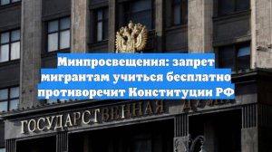 Минпросвещения: запрет мигрантам учиться бесплатно противоречит Конституции РФ
