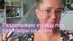 Разделываю курицу под разговоры на кухне