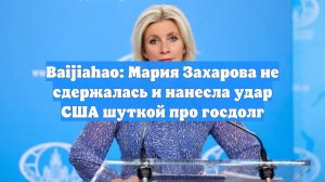 Baijiahao: Мария Захарова не сдержалась и нанесла удар США шуткой про госдолг