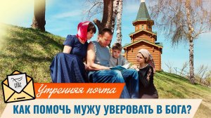 Как помочь мужу уверовать в Бога? / Утренняя почта