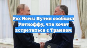 Fox News: Путин сообщил Уиткоффу, что хочет встретиться с Трампом