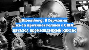 Bloomberg: В Германии из-за противостояния с США начался промышленный кризис