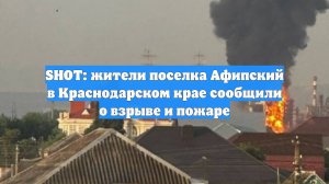SHOT: жители поселка Афипский в Краснодарском крае сообщили о взрыве и пожаре
