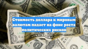 Стоимость доллара к мировым валютам падает на фоне роста политических рисков
